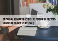 世界最好的区块链上市公司是哪家公司[世界区块链技术最先进的公司]