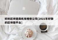 好的区块链商机有哪些公司[2021年好做的区块链平台]